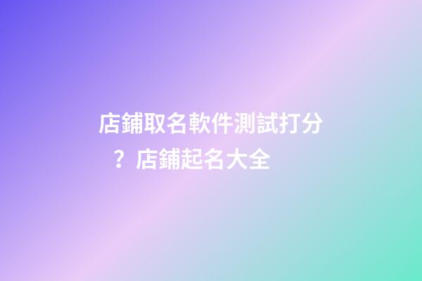 店鋪取名軟件測試打分？店鋪起名大全